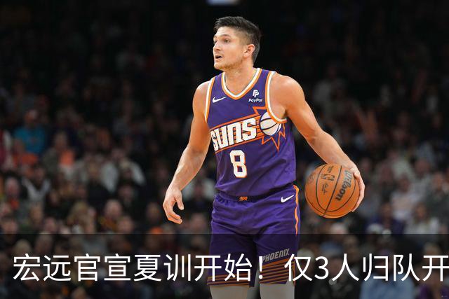 宏远官宣夏训开始！仅3人归队开练，杜锋仍缺席，胡明轩将回归